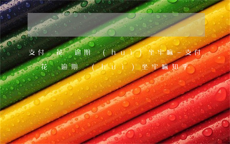 支付寶花唄逾期會(huì)坐牢嘛-支付寶花唄逾期會(huì)坐牢嘛知乎