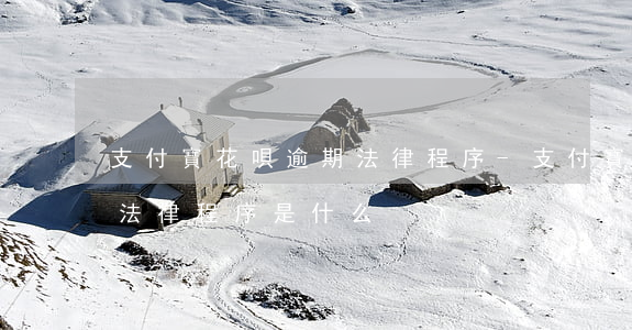 支付寶花唄逾期法律程序-支付寶花唄逾期法律程序是什么