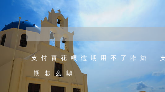支付寶花唄逾期用不了咋辦-支付寶花唄逾期怎么辦