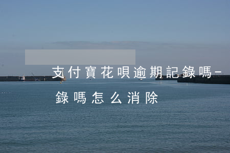 支付寶花唄逾期記錄嗎-支付寶花唄逾期記錄嗎怎么消除