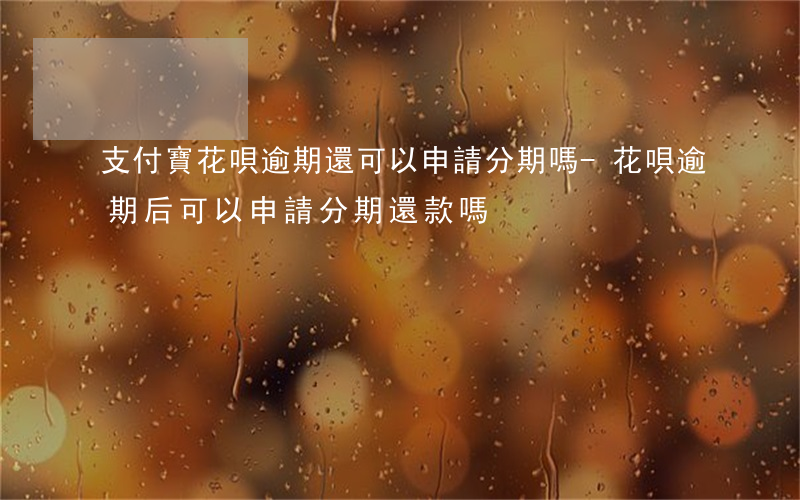 支付寶花唄逾期還可以申請分期嗎-花唄逾期后可以申請分期還款嗎