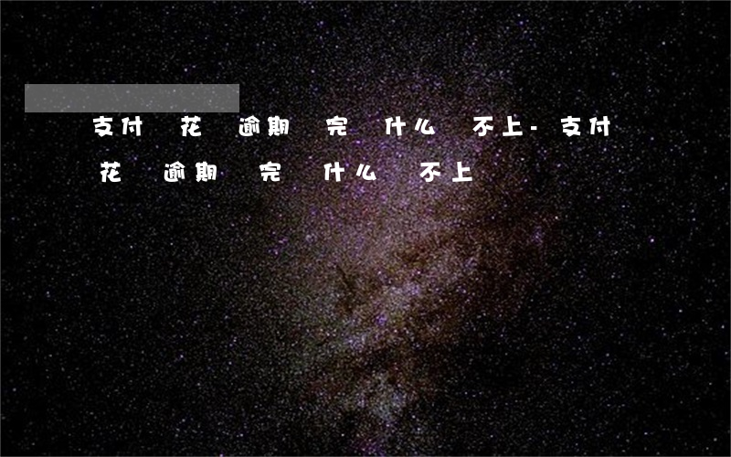 支付寶花唄逾期還完為什么還不上-支付寶花唄逾期還完為什么還不上錢