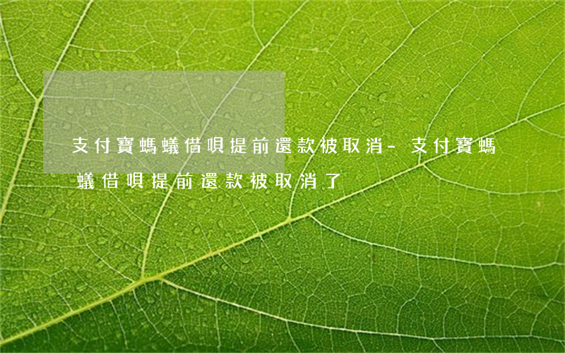 支付寶螞蟻借唄提前還款被取消-支付寶螞蟻借唄提前還款被取消了