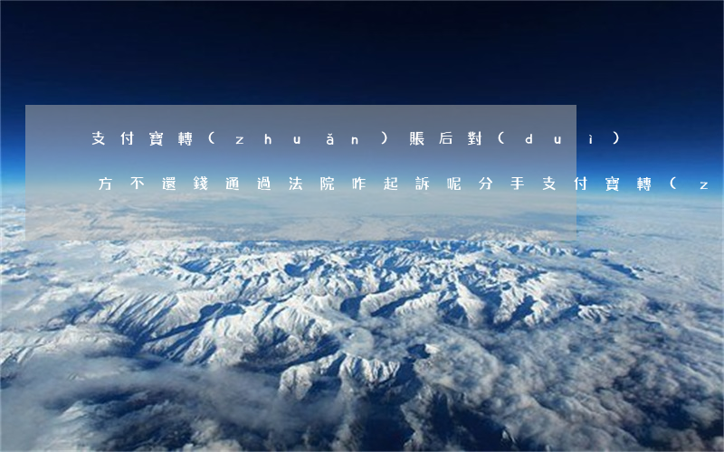 支付寶轉(zhuǎn)賬后對(duì)方不還錢通過法院咋起訴呢?（分手支付寶轉(zhuǎn)賬起訴）
