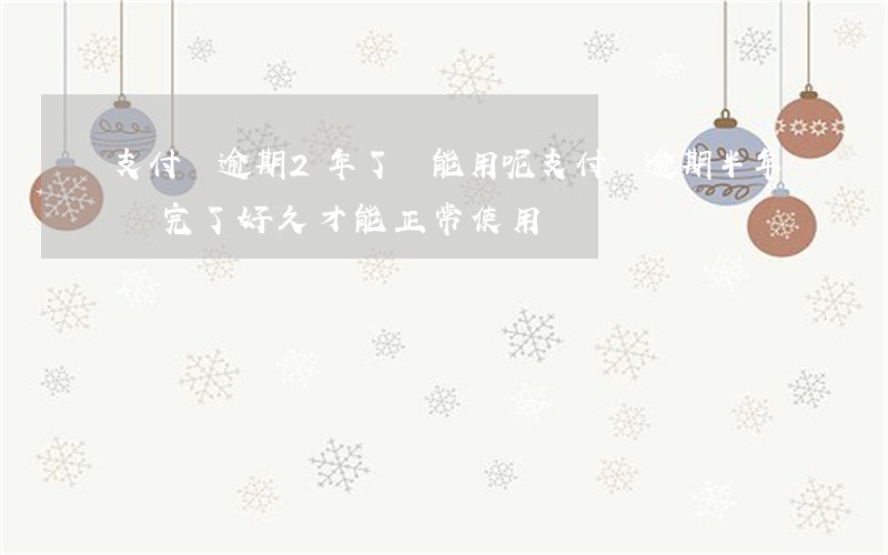 支付寶逾期2年了還能用呢(支付寶逾期半年還完了好久才能正常使用)