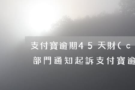 支付寶逾期45天財(cái)務(wù)部門通知起訴（支付寶逾期45天）