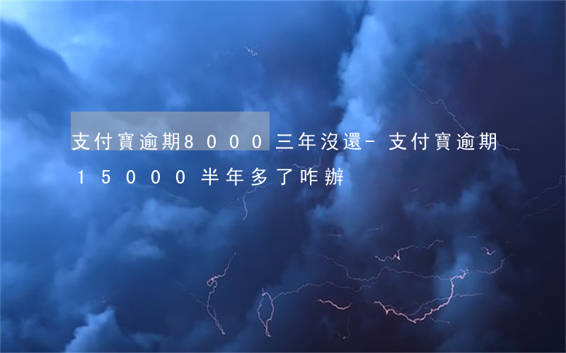 支付寶逾期8000三年沒還-支付寶逾期15000半年多了咋辦