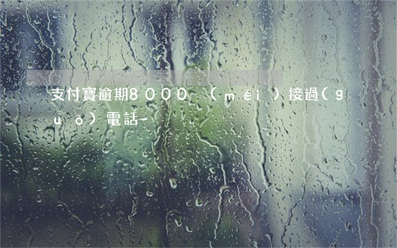 支付寶逾期8000沒(méi)接過(guò)電話-