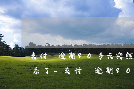 支付寶逾期90多天突然不聯(lián)系了-支付寶逾期90多天突然不聯(lián)系了怎么辦