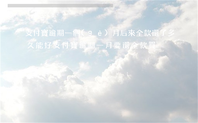 支付寶逾期一個(gè)月 后來全款還了多久能好（支付寶逾期一月要還全款買）