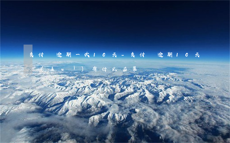 支付寶逾期一次10天-支付寶逾期10天會(huì)有什么后果