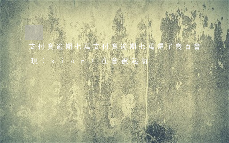 支付寶逾期七萬(支付寶逾期七萬,還了幾百會現(xiàn)在會被起訴)