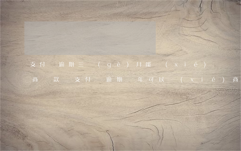 支付寶逾期三個(gè)月能協(xié)商還款嗎(支付寶逾期兩年可以協(xié)商還款嗎)