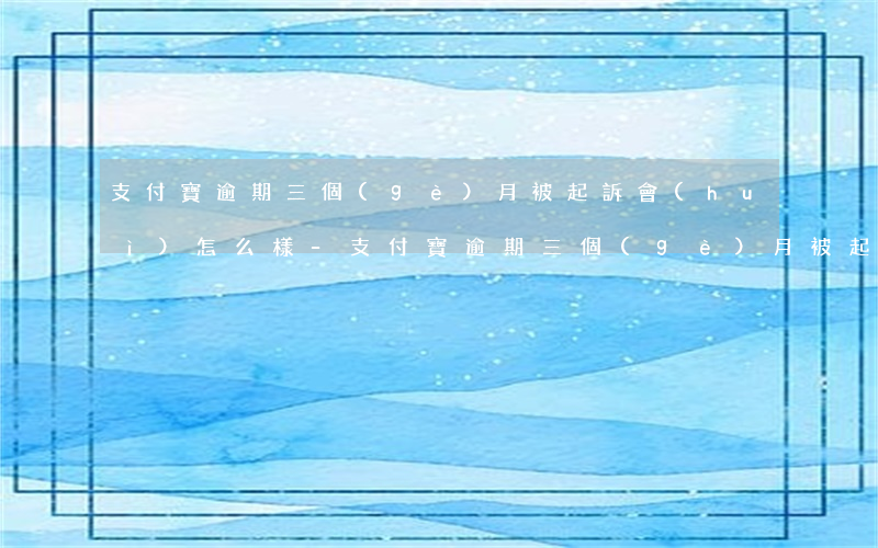支付寶逾期三個(gè)月被起訴會(huì)怎么樣-支付寶逾期三個(gè)月被起訴會(huì)怎么樣嗎