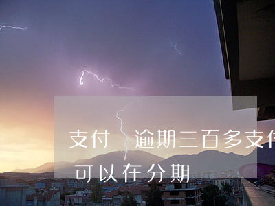 支付寶逾期三百多(支付寶逾期三百多天期間可以在分期嗎)