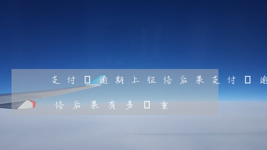 支付寶逾期上征信后果(支付寶逾期多久上征信?后果有多嚴重)