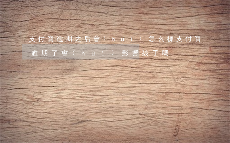 支付寶逾期之后會(huì)怎么樣（支付寶逾期了會(huì)影響孩子嗎）