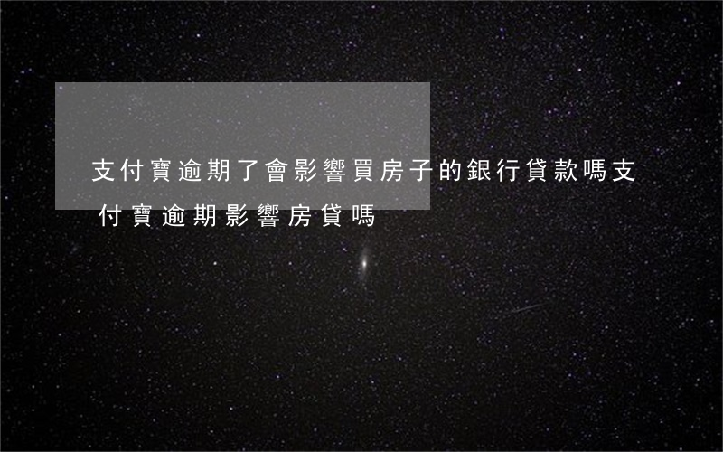 支付寶逾期了會影響買房子的銀行貸款嗎（支付寶逾期影響房貸嗎）