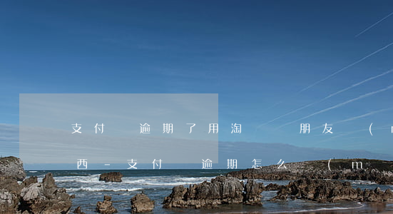 支付寶逾期了用淘寶給朋友買(mǎi)東西-支付寶逾期怎么買(mǎi)東西