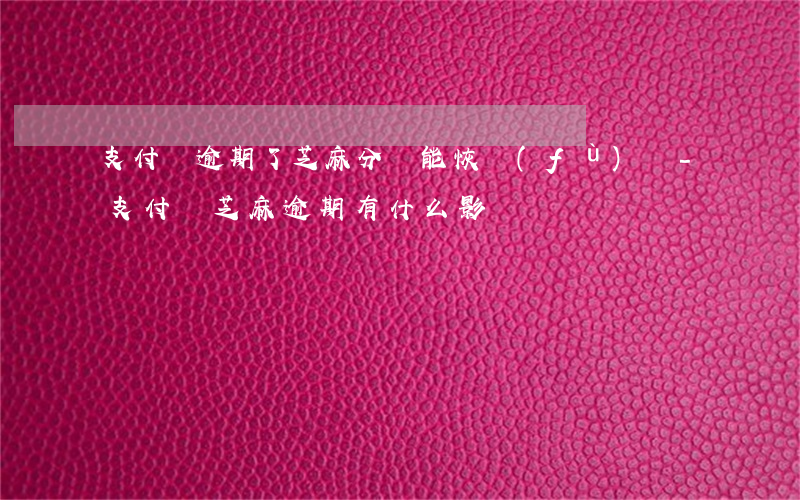 支付寶逾期了芝麻分還能恢復(fù)嗎-支付寶芝麻逾期有什么影響