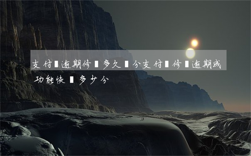 支付寶逾期修復多久漲分(支付寶修復逾期成功能恢復多少分?)