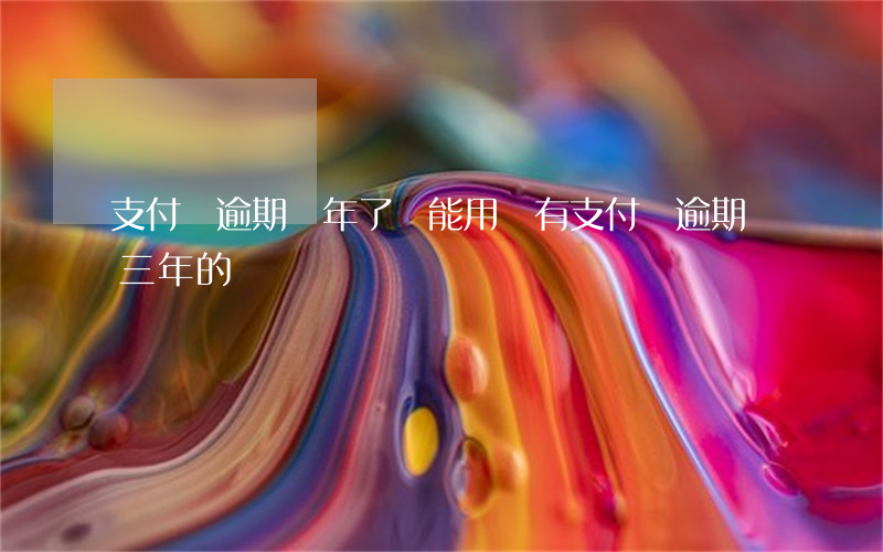 支付寶逾期兩年了還能用嗎(有支付寶逾期兩三年的嗎)