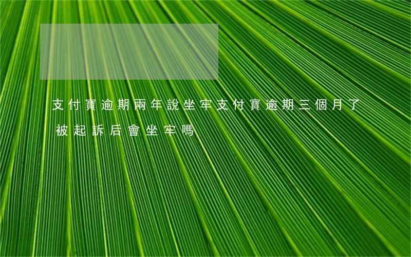 支付寶逾期兩年說坐牢(支付寶逾期三個月了,被起訴后會坐牢嗎?)