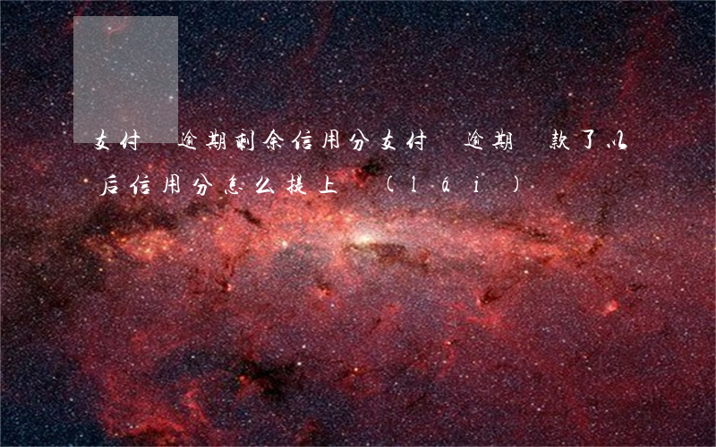 支付寶逾期剩余信用分(支付寶逾期還款了以后信用分怎么提上來(lái))
