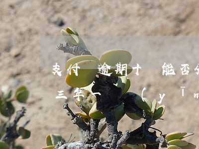 支付寶逾期十萬能否分五年還呢(支付寶逾期三年一萬應(yīng)該還多少)