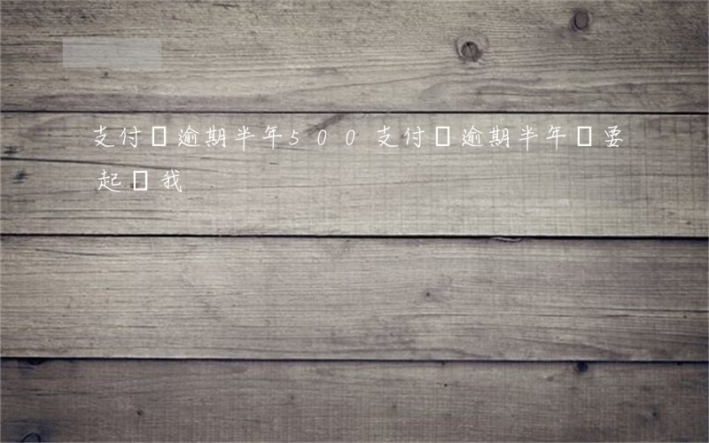支付寶逾期半年500(支付寶逾期半年說要起訴我)