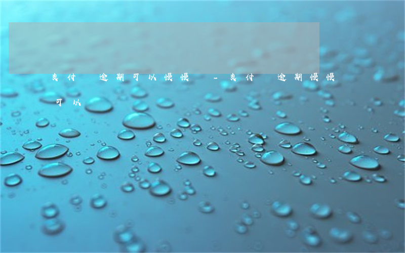 支付寶逾期可以慢慢還-支付寶逾期慢慢還可以嗎