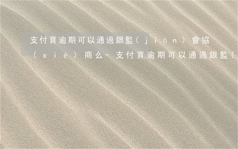 支付寶逾期可以通過銀監(jiān)會協(xié)商么-支付寶逾期可以通過銀監(jiān)會協(xié)商么嗎