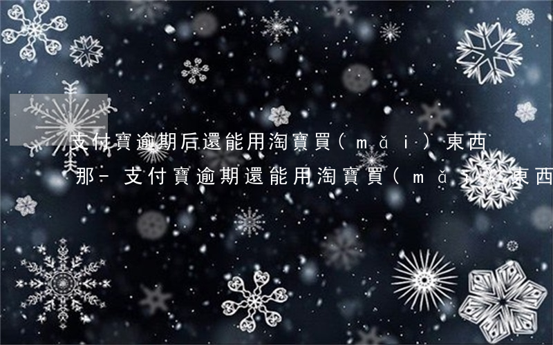 支付寶逾期后還能用淘寶買(mǎi)東西那-支付寶逾期,還能用淘寶買(mǎi)東西嗎