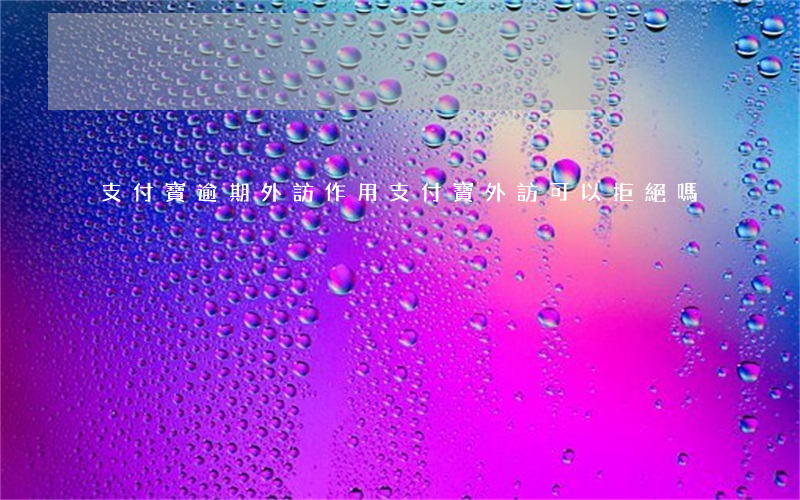 支付寶逾期外訪作用 支付寶外訪可以拒絕嗎