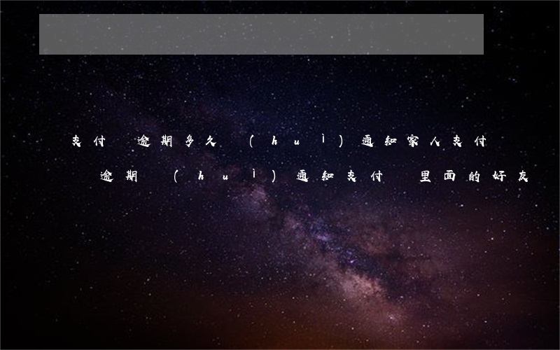 支付寶逾期多久會(huì)通知家人(支付寶逾期會(huì)通知支付寶里面的好友嗎)