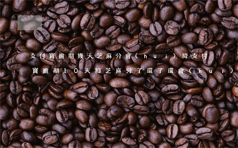 支付寶逾期幾天芝麻分會(huì)降(支付寶逾期10天扣芝麻分了,還了還會(huì)是原來(lái)的額度嗎)