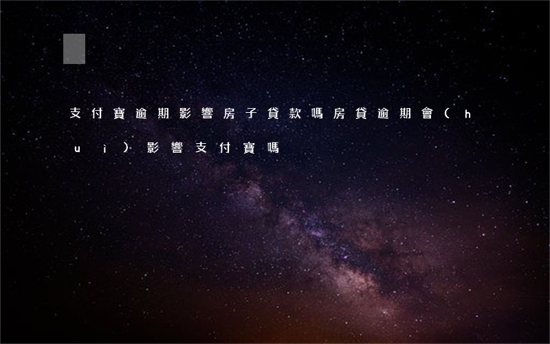 支付寶逾期影響房子貸款嗎 房貸逾期會(huì)影響支付寶嗎