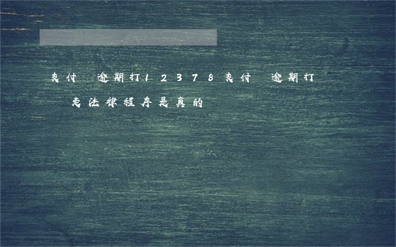 支付寶逾期打12378(支付寶逾期打電話說走法律程序是真的嗎)