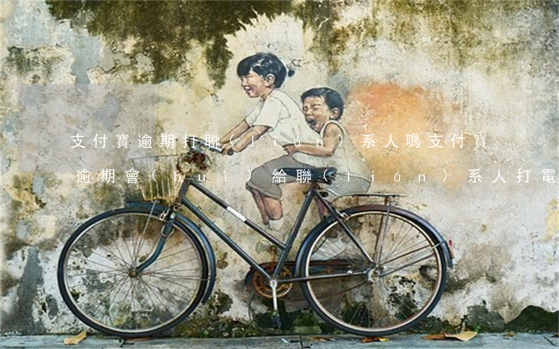 支付寶逾期打聯(lián)系人嗎(支付寶逾期會(huì)給聯(lián)系人打電話嗎)