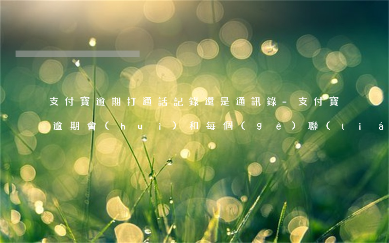 支付寶逾期打通話記錄還是通訊錄-支付寶逾期會(huì)和每個(gè)聯(lián)系人打電話嗎