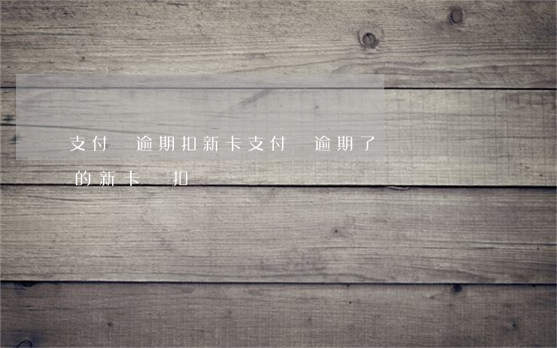 支付寶逾期扣新卡 支付寶逾期了換個賬號綁的新卡會扣錢嗎