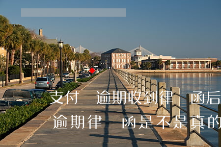 支付寶逾期收到律師函后多久會起訴（支付寶逾期律師函是不是真的）