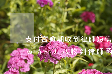 支付寶逾期收到律師短信(支付寶逾期一萬(wàn)八收到律師函怎么辦)