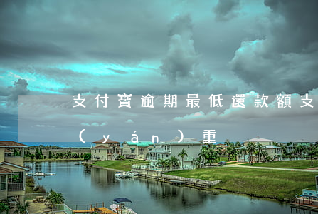 支付寶逾期最低還款額(支付寶逾期多少算嚴(yán)重)