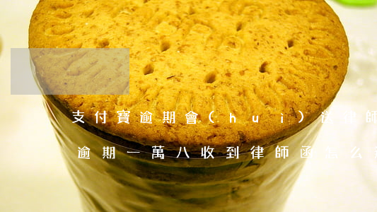 支付寶逾期會(huì)送律師函嗎(支付寶逾期一萬八收到律師函怎么辦)