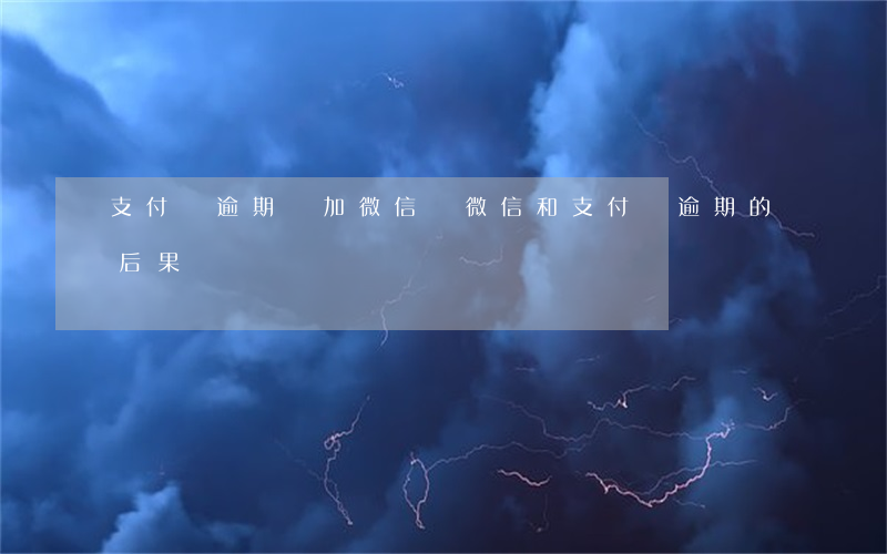支付寶逾期會加微信嗎（微信和支付寶逾期的后果）
