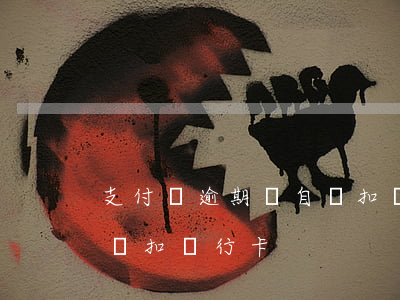支付寶逾期會自動扣銀行卡(支付寶逾期會自動扣銀行卡)