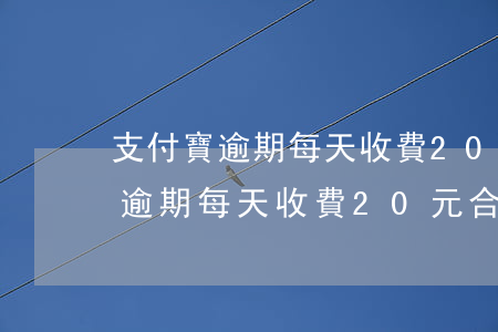 支付寶逾期每天收費20元合法嗎-支付寶逾期每天收費20元合法嗎安全嗎