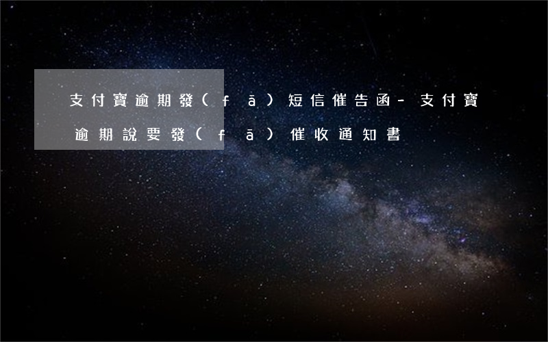 支付寶逾期發(fā)短信催告函-支付寶逾期說要發(fā)催收通知書