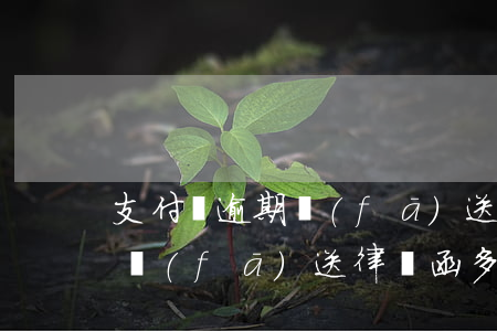 支付寶逾期發(fā)送律師函(支付寶逾期發(fā)送律師函多久會起訴)